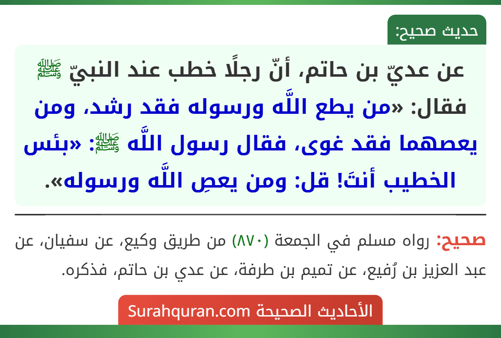 عن عديّ بن حاتم، أنّ رجلًا خطب عند النبيّ ﷺ فقال: «من يطع اللَّه ورسوله فقد رشد، ومن يعصهما فقد غوى، فقال رسول اللَّه ﷺ: «بئس الخطيب أنتَ! قل: ومن يعصِ اللَّه ورسوله».