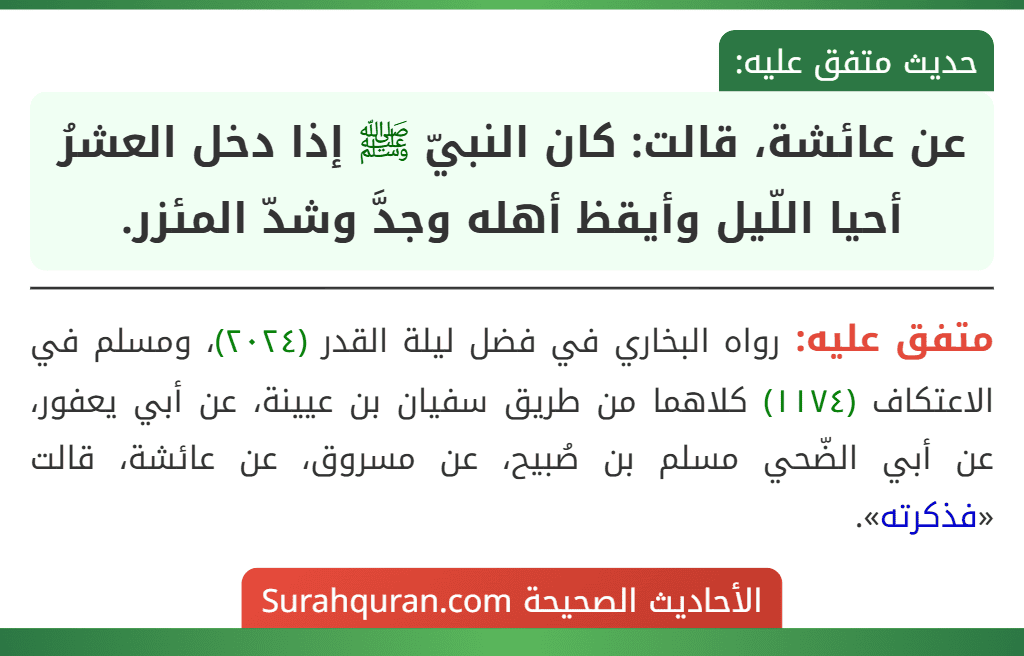 عن عائشة، قالت: كان النبيّ ﷺ إذا دخل العشرُ أحيا اللّيل وأيقظ أهله وجدَّ وشدّ المئزر. عن عائشة، قالت: كان النبيّ ﷺ إذا دخل العشرُ أحيا اللّيل وأيقظ أهله وجدَّ وشدّ المئزر.