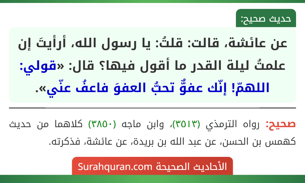 عن عائشة، قالت: قلتُ: يا رسول الله، أرأيتَ إن علمتُ ليلة القدر ما أقول فيها؟ قال: «قولي: اللهمّ! إنّك عفوٌّ تحبُّ العفوَ فاعفُ عنّي».