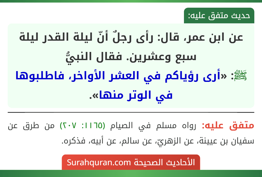 عن ابن عمر، قال: رأى رجلٌ أنّ ليلة القدر ليلة سبع وعشرين. فقال النبيُّ
ﷺ: «أرى رؤياكم في العشر الأواخر، فاطلبوها في الوتر منها».