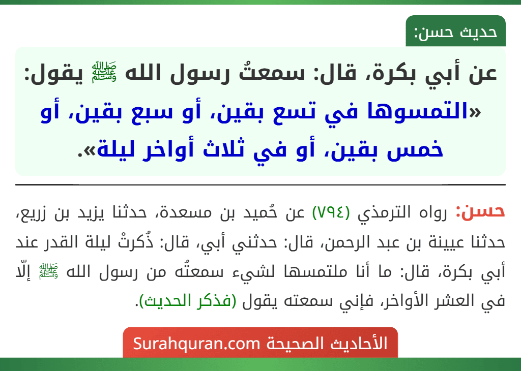 عن أبي بكرة، قال: سمعتُ رسول الله ﷺ يقول: «التمسوها في تسع بقين، أو سبع بقين، أو خمس بقين، أو في ثلاث أواخر ليلة». عن أبي بكرة، قال: سمعتُ رسول الله ﷺ يقول: «التمسوها في تسع بقين، أو سبع بقين، أو خمس بقين، أو في ثلاث أواخر ليلة».