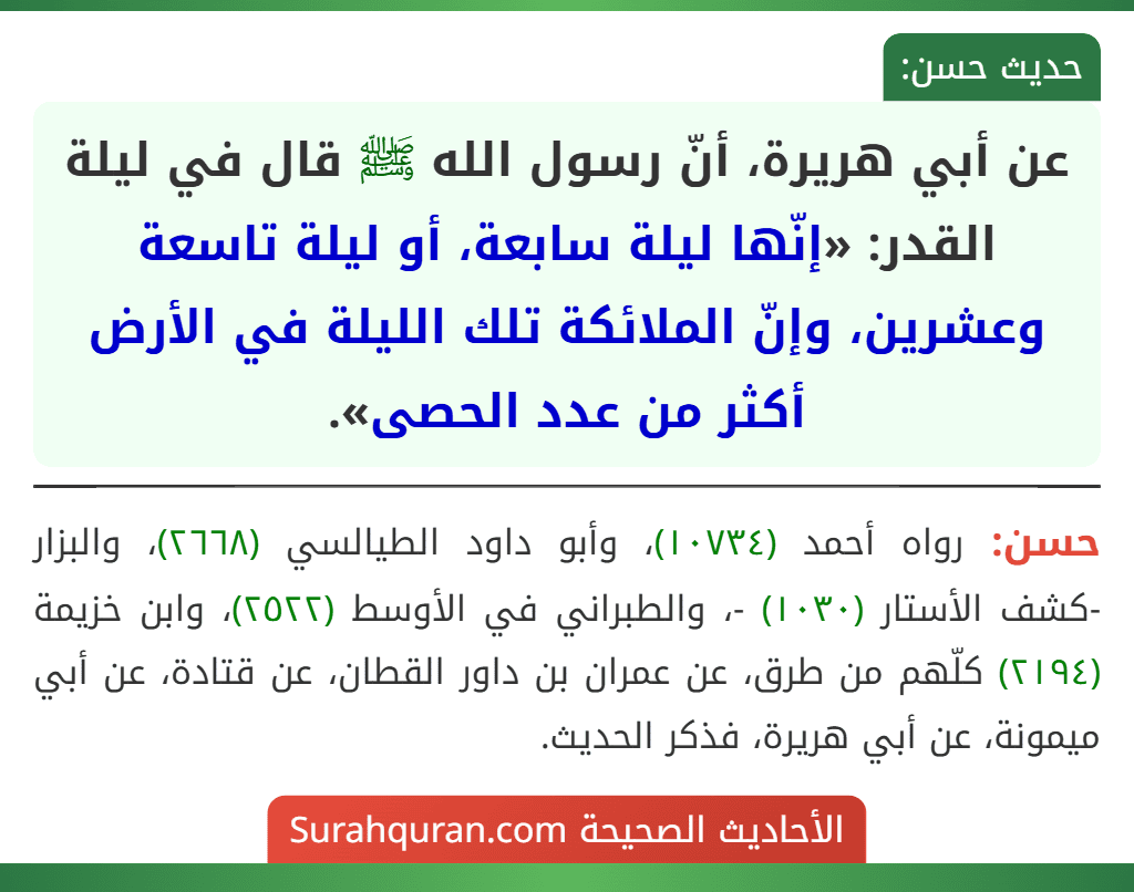 عن أبي هريرة، أنّ رسول الله ﷺ قال في ليلة القدر: «إنّها ليلة سابعة، أو ليلة تاسعة وعشرين، وإنّ الملائكة تلك الليلة في الأرض أكثر من عدد الحصى».