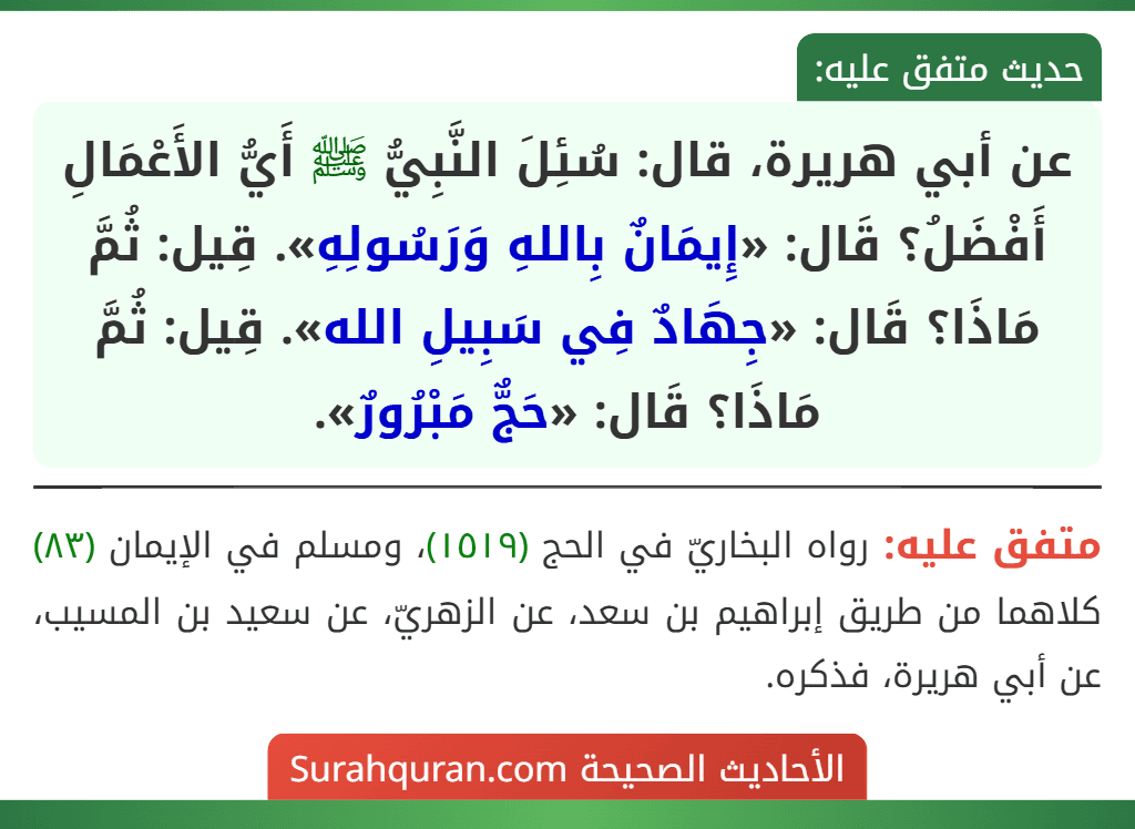 عن أبي هريرة، قال: سُئِلَ النَّبِيُّ ﷺ أَيُّ الأَعْمَالِ أَفْضَلُ؟ قَال: «إِيمَانٌ بِاللهِ وَرَسُولِهِ». قِيل: ثُمَّ مَاذَا؟ قَال: «جِهَادٌ فِي سَبِيلِ الله». قِيل: ثُمَّ مَاذَا؟ قَال: «حَجٌّ مَبْرُورٌ».