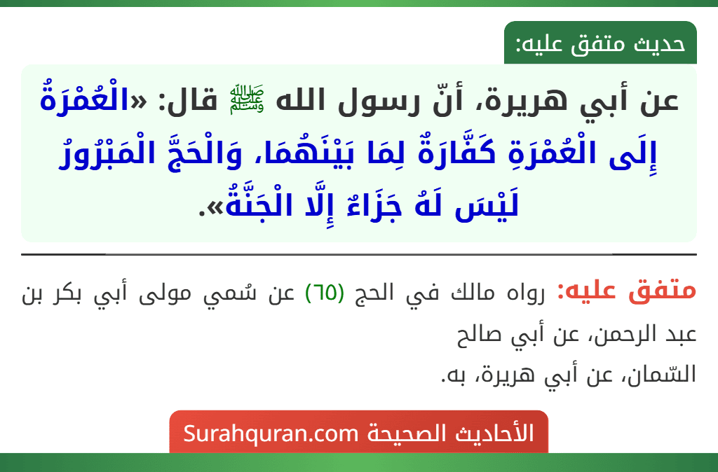 عن أبي هريرة، أنّ رسول الله ﷺ قال: «الْعُمْرَةُ إِلَى الْعُمْرَةِ كَفَّارَةٌ لِمَا بَيْنَهُمَا، وَالْحَجَّ الْمَبْرُورُ لَيْسَ لَهُ جَزَاءٌ إِلَّا الْجَنَّةُ». عن أبي هريرة، أنّ رسول الله ﷺ قال: «الْعُمْرَةُ إِلَى الْعُمْرَةِ كَفَّارَةٌ لِمَا بَيْنَهُمَا، وَالْحَجَّ الْمَبْرُورُ لَيْسَ لَهُ جَزَاءٌ إِلَّا الْجَنَّةُ».