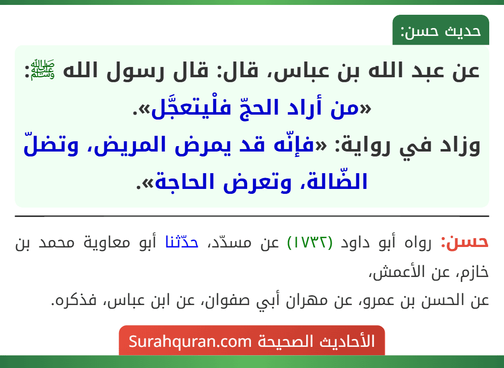 عن عبد الله بن عباس، قال: قال رسول الله ﷺ: «من أراد الحجّ فلْيتعجَّل».
وزاد في رواية: «فإنّه قد يمرض المريض، وتضلّ الضّالة، وتعرض الحاجة». عن عبد الله بن عباس، قال: قال رسول الله ﷺ: «من أراد الحجّ فلْيتعجَّل».
وزاد في رواية: «فإنّه قد يمرض المريض، وتضلّ الضّالة، وتعرض الحاجة».