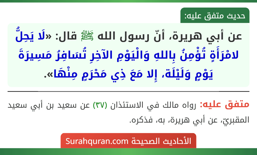 عن أبي هريرة، أنّ رسول الله ﷺ قال: «لَا يَحِلُّ لامْرَأَةٍ تُؤْمِنُ بِاللهِ وَالْيَوْمِ الآخِرِ تُسَافِرُ مَسِيرَةَ يَوْمٍ وَلَيْلَة، إِلا مَعَ ذِي مَحْرَمٍ مِنْهَا».