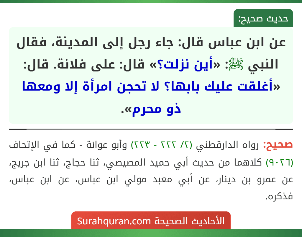 عن ابن عباس قال: جاء رجل إلى المدينة، فقال النبي ﷺ: «أين نزلت؟» قال: على فلانة. قال: «أغلقت عليك بابها؟ لا تحجن امرأة إلا ومعها ذو محرم».