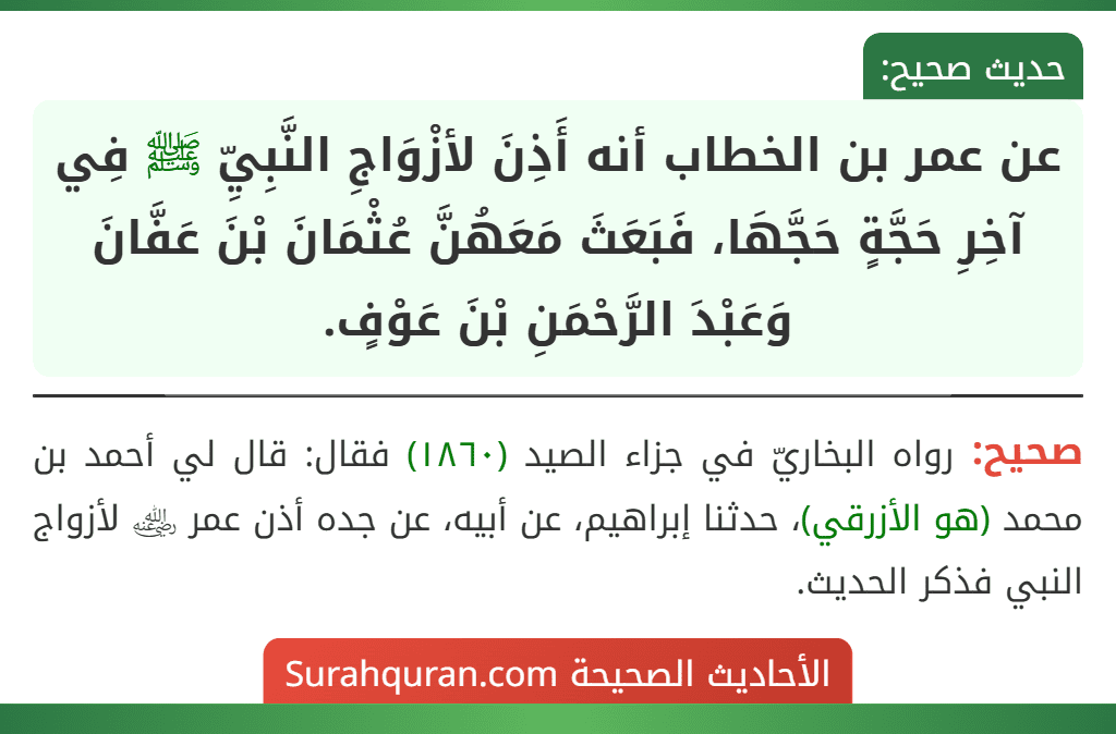 عن عمر بن الخطاب أنه أَذِنَ لأزْوَاجِ النَّبِيِّ ﷺ فِي آخِرِ حَجَّةٍ حَجَّهَا، فَبَعَثَ مَعَهُنَّ عُثْمَانَ بْنَ عَفَّانَ وَعَبْدَ الرَّحْمَنِ بْنَ عَوْفٍ.