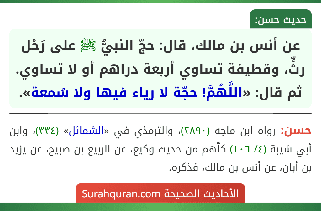 عن أنس بن مالك، قال: حجّ النبيُّ ﷺ على رَحْل رثٍّ، وقطيفة تساوي أربعة دراهم أو لا تساوي. ثم قال: «اللَّهُمَّ! حجّة لا رياء فيها ولا سُمعة».