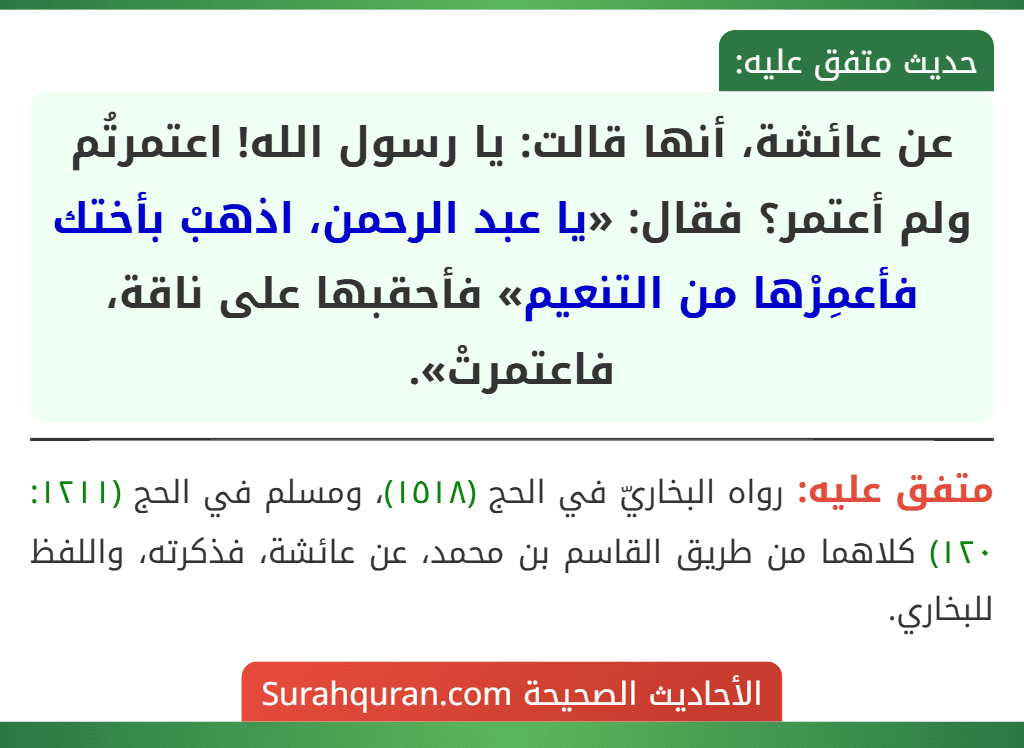 عن عائشة، أنها قالت: يا رسول الله! اعتمرتُم ولم أعتمر؟ فقال: «يا عبد الرحمن، اذهبْ بأختك فأعمِرْها من التنعيم» فأحقبها على ناقة، فاعتمرتْ».