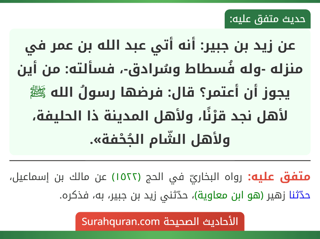 عن زيد بن جبير: أنه أتي عبد الله بن عمر في منزله -وله فُسطاط وسُرادق-، فسألته: من أين يجوز أن أعتمر؟ قال: فرضها رسولُ الله ﷺ لأهل نجد قرْنًا، ولأهل المدينة ذا الحليفة، ولأهل الشّام الجُحْفة».