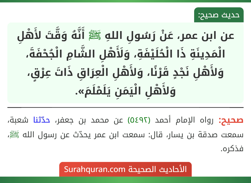 عن ابن عمر، عَنْ رَسُولِ اللهِ ﷺ أَنَّهُ وَقَّتَ لأَهْلِ الْمَدِينَةِ ذَا الْحُلَيْفَةِ، وَلَأَهْلِ الشَّامِ الْجُحْفَةَ، وَلأَهْلِ نَجْدٍ قَرْنًا، وَلأَهْلِ الْعِرَاقِ ذَاتَ عِرْقٍ، وَلأَهْلِ الْيَمَنِ يَلَمْلَمَ». عن ابن عمر، عَنْ رَسُولِ اللهِ ﷺ أَنَّهُ وَقَّتَ لأَهْلِ الْمَدِينَةِ ذَا الْحُلَيْفَةِ، وَلَأَهْلِ الشَّامِ الْجُحْفَةَ، وَلأَهْلِ نَجْدٍ قَرْنًا، وَلأَهْلِ الْعِرَاقِ ذَاتَ عِرْقٍ، وَلأَهْلِ الْيَمَنِ يَلَمْلَمَ».