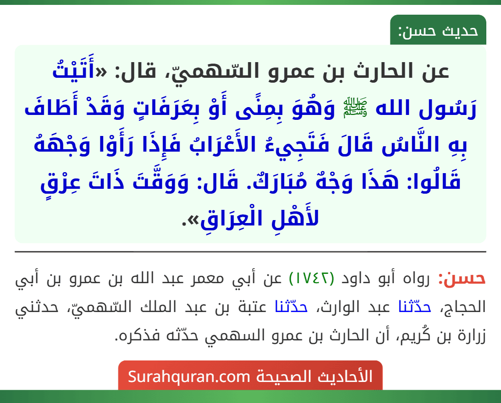 عن الحارث بن عمرو السّهميّ، قال: «أَتَيْتُ رَسُول الله ﷺ وَهُوَ بِمِنًى أَوْ بِعَرَفَاتٍ وَقَدْ أَطَافَ بِهِ النَّاسُ قَالَ فَتَجِيءُ الأَعْرَابُ فَإِذَا رَأَوْا وَجْهَهُ قَالُوا: هَذَا وَجْهٌ مُبَارَكٌ. قَال: وَوَقَّتَ ذَاتَ عِرْقٍ لأَهْلِ الْعِرَاقِ».