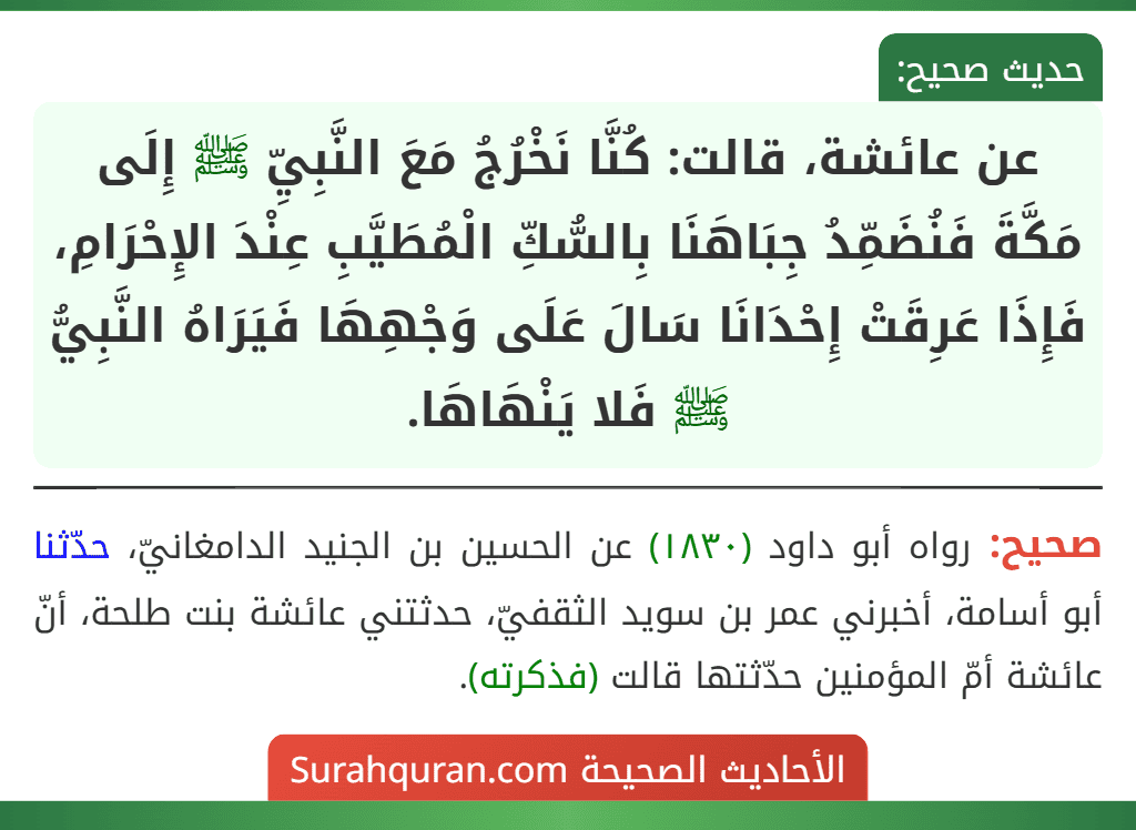 عن عائشة، قالت: كُنَّا نَخْرُجُ مَعَ النَّبِيِّ ﷺ إِلَى مَكَّةَ فَنُضَمِّدُ جِبَاهَنَا بِالسُّكِّ الْمُطَيَّبِ عِنْدَ الإِحْرَامِ، فَإِذَا عَرِقَتْ إِحْدَانَا سَالَ عَلَى وَجْهِهَا فَيَرَاهُ النَّبِيُّ ﷺ فَلا يَنْهَاهَا.