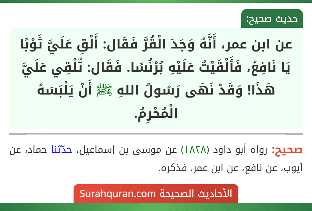 عن ابن عمر، أَنَّهُ وَجَدَ الْقُرَّ فَقَال: أَلْقِ عَلَيَّ ثَوْبًا يَا نَافِعُ، فَأَلْقَيْتُ عَلَيْهِ بُرْنُسًا. فَقَال: تُلْقِي عَلَيَّ هَذَا! وَقَدْ نَهَى رَسُولُ اللهِ ﷺ أَنْ يَلْبَسَهُ الْمُحْرِمُ.