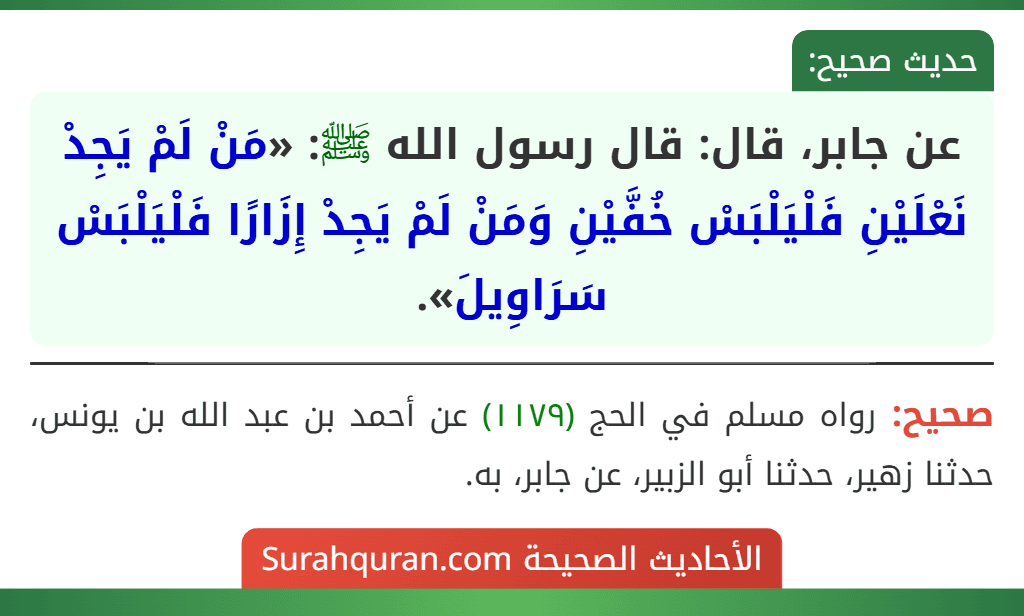 عن جابر، قال: قال رسول الله ﷺ: «مَنْ لَمْ يَجِدْ نَعْلَيْنِ فَلْيَلْبَسْ خُفَّيْنِ وَمَنْ لَمْ يَجِدْ إِزَارًا فَلْيَلْبَسْ سَرَاوِيلَ». عن جابر، قال: قال رسول الله ﷺ: «مَنْ لَمْ يَجِدْ نَعْلَيْنِ فَلْيَلْبَسْ خُفَّيْنِ وَمَنْ لَمْ يَجِدْ إِزَارًا فَلْيَلْبَسْ سَرَاوِيلَ».