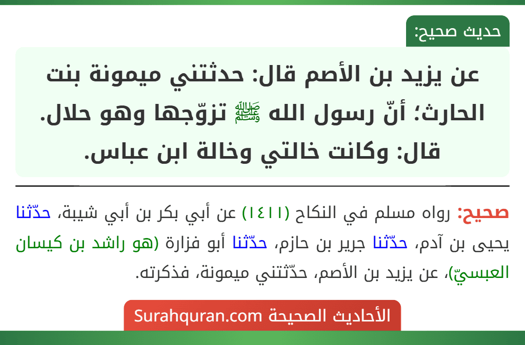 عن يزيد بن الأصم قال: حدثتني ميمونة بنت الحارث؛ أنّ رسول الله ﷺ تزوّجها وهو حلال.
قال: وكانت خالتي وخالة ابن عباس. عن يزيد بن الأصم قال: حدثتني ميمونة بنت الحارث؛ أنّ رسول الله ﷺ تزوّجها وهو حلال.
قال: وكانت خالتي وخالة ابن عباس.