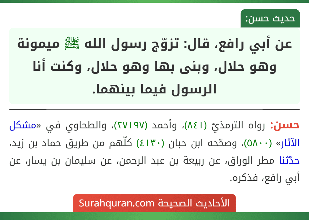 عن أبي رافع، قال: تزوّج رسول الله ﷺ ميمونة وهو حلال، وبنى بها وهو حلال، وكنت أنا الرسول فيما بينهما.