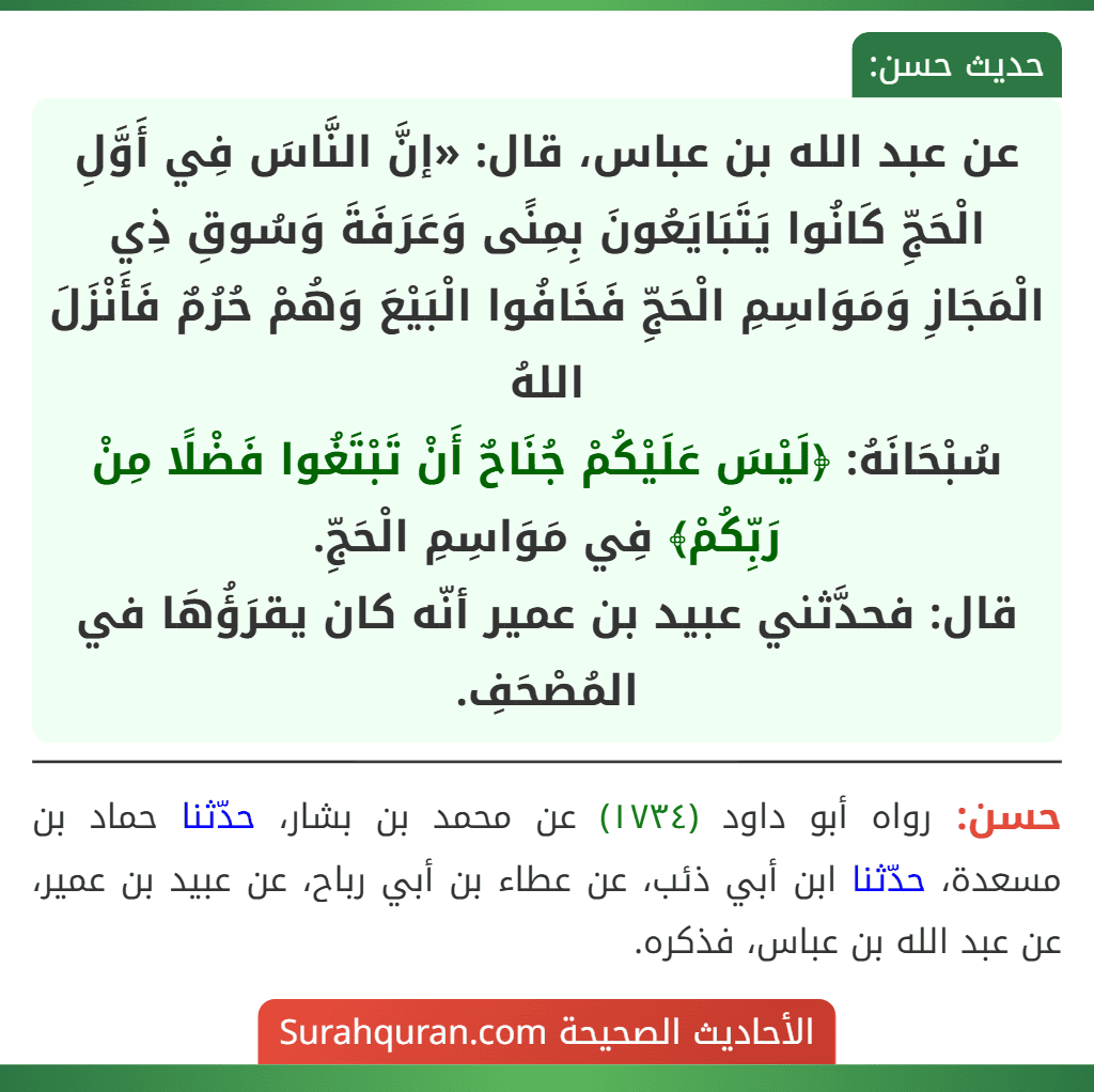 عن عبد الله بن عباس، قال: «إنَّ النَّاسَ فِي أَوَّلِ الْحَجِّ كَانُوا يَتَبَايَعُونَ بِمِنًى وَعَرَفَةَ وَسُوقِ ذِي الْمَجَازِ وَمَوَاسِمِ الْحَجِّ فَخَافُوا الْبَيْعَ وَهُمْ حُرُمٌ فَأَنْزَلَ اللهُ
سُبْحَانَهُ: ﴿لَيْسَ عَلَيْكُمْ جُنَاحٌ أَنْ تَبْتَغُوا فَضْلًا مِنْ رَبِّكُمْ﴾ فِي مَوَاسِمِ الْحَجِّ.
قال: فحدَّثني عبيد بن عمير أنّه كان يقرَؤُهَا في المُصْحَفِ.
