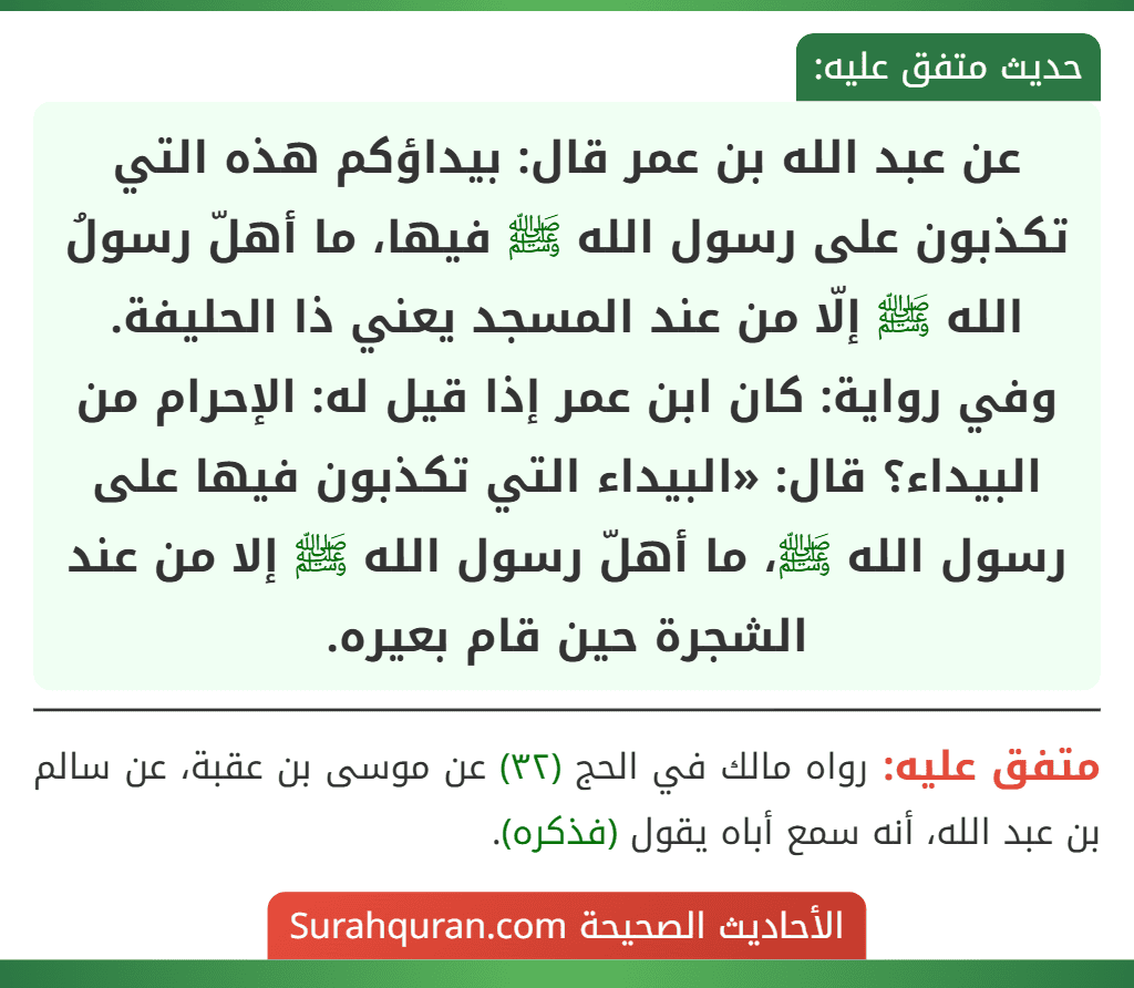 عن عبد الله بن عمر قال: بيداؤكم هذه التي تكذبون على رسول الله ﷺ فيها، ما أهلّ رسولُ الله ﷺ إلّا من عند المسجد يعني ذا الحليفة.
وفي رواية: كان ابن عمر إذا قيل له: الإحرام من البيداء؟ قال: «البيداء التي تكذبون فيها على رسول الله ﷺ، ما أهلّ رسول الله ﷺ إلا من عند الشجرة حين قام بعيره.
