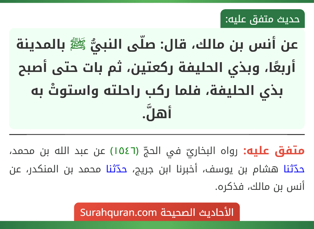 عن أنس بن مالك، قال: صلّى النبيُّ ﷺ بالمدينة أربعًا، وبذي الحليفة ركعتين، ثم بات حتى أصبح بذي الحليفة، فلما ركب راحلته واستوتْ به أهلَّ.