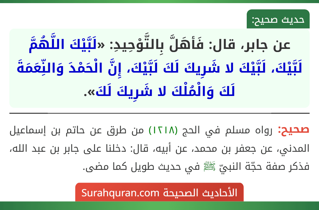 عن جابر، قال: فَأهَلَّ بِالتَّوْحِيدِ: «لَبَّيْكَ اللَّهُمَّ لَبَّيْكَ، لَبَّيْكَ لا شَرِيكَ لَكَ لَبَّيْكَ، إِنَّ الْحَمْدَ وَالنِّعَمَةَ لَكَ وَالْمُلْكَ لا شَرِيكَ لَكَ».