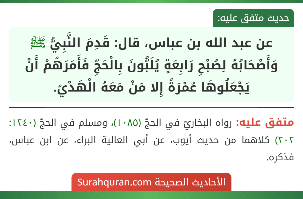 عن عبد الله بن عباس، قال: قَدِمَ النَّبِيُّ ﷺ وَأَصْحَابُهُ لِصُبْحِ رَابِعَةٍ يُلَبُّونَ بِالْحَجِّ فَأَمَرَهُمْ أَنْ يَجْعَلُوهَا عُمْرَةً إِلا مَنْ مَعَهُ الْهَدْيُ.