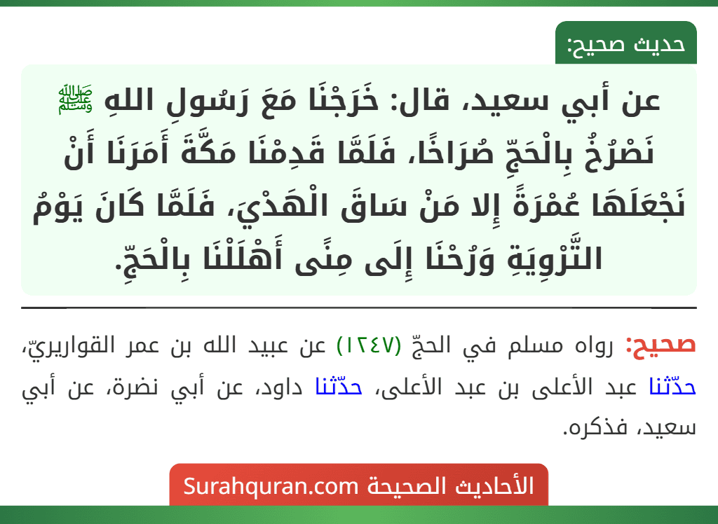 عن أبي سعيد، قال: خَرَجْنَا مَعَ رَسُولِ اللهِ ﷺ نَصْرُخُ بِالْحَجِّ صُرَاخًا، فَلَمَّا قَدِمْنَا مَكَّةَ أَمَرَنَا أَنْ نَجْعَلَهَا عُمْرَةً إِلا مَنْ سَاقَ الْهَدْيَ، فَلَمَّا كَانَ يَوْمُ التَّرْوِيَةِ وَرُحْنَا إِلَى مِنًى أَهْلَلْنَا بِالْحَجِّ.