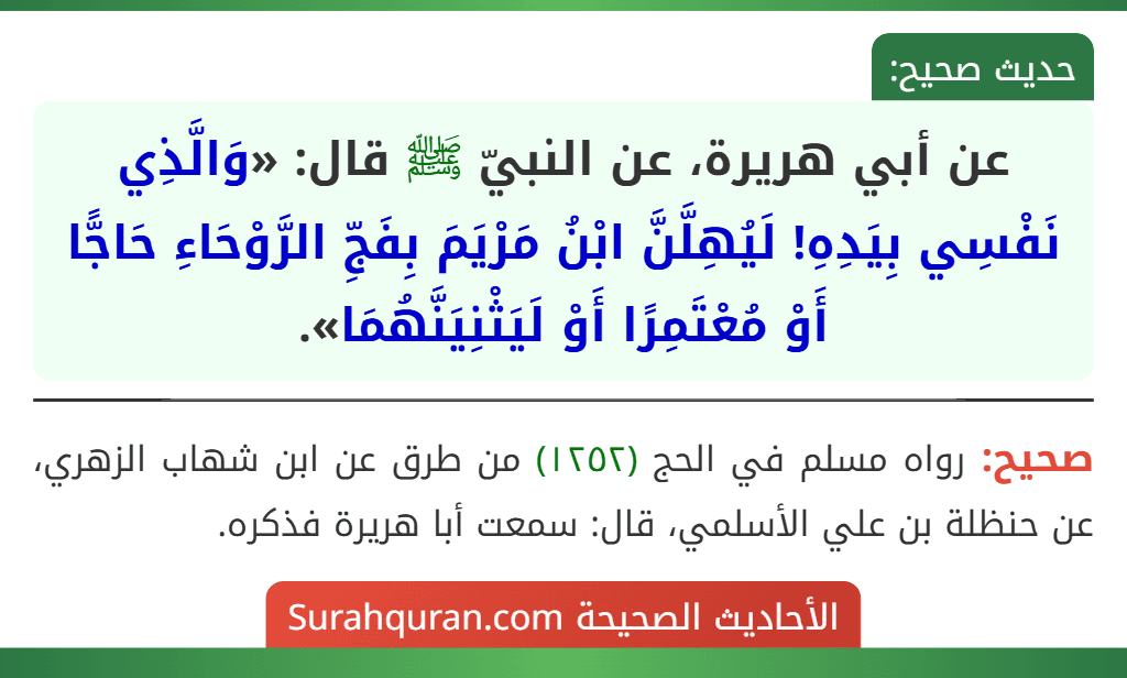 عن أبي هريرة، عن النبيّ ﷺ قال: «وَالَّذِي نَفْسِي بِيَدِهِ! لَيُهِلَّنَّ ابْنُ مَرْيَمَ بِفَجِّ الرَّوْحَاءِ حَاجًّا أَوْ مُعْتَمِرًا أَوْ لَيَثْنِيَنَّهُمَا».
