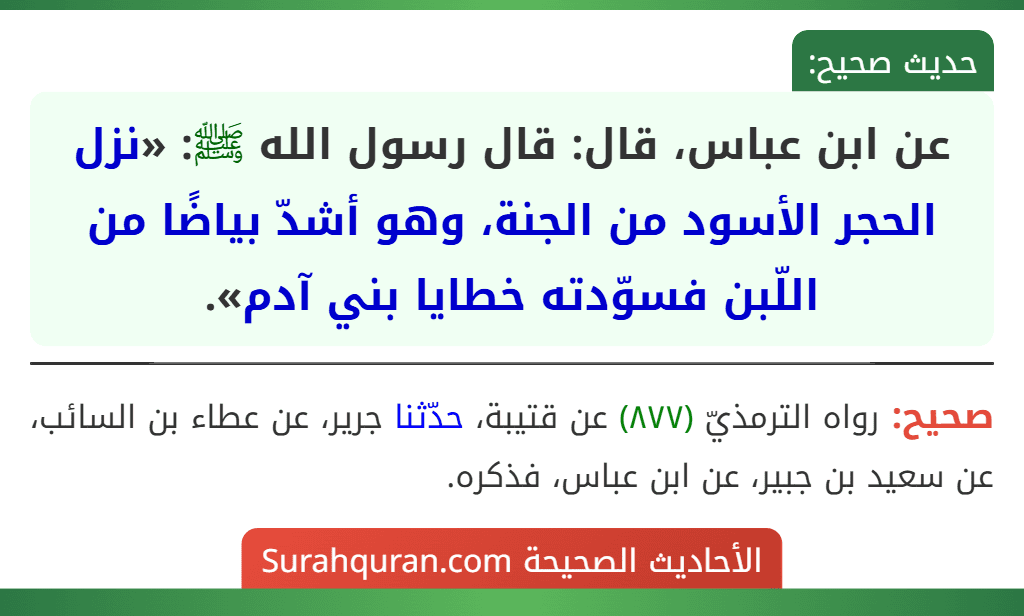 عن ابن عباس، قال: قال رسول الله ﷺ: «نزل الحجر الأسود من الجنة، وهو أشدّ بياضًا من اللّبن فسوّدته خطايا بني آدم».
