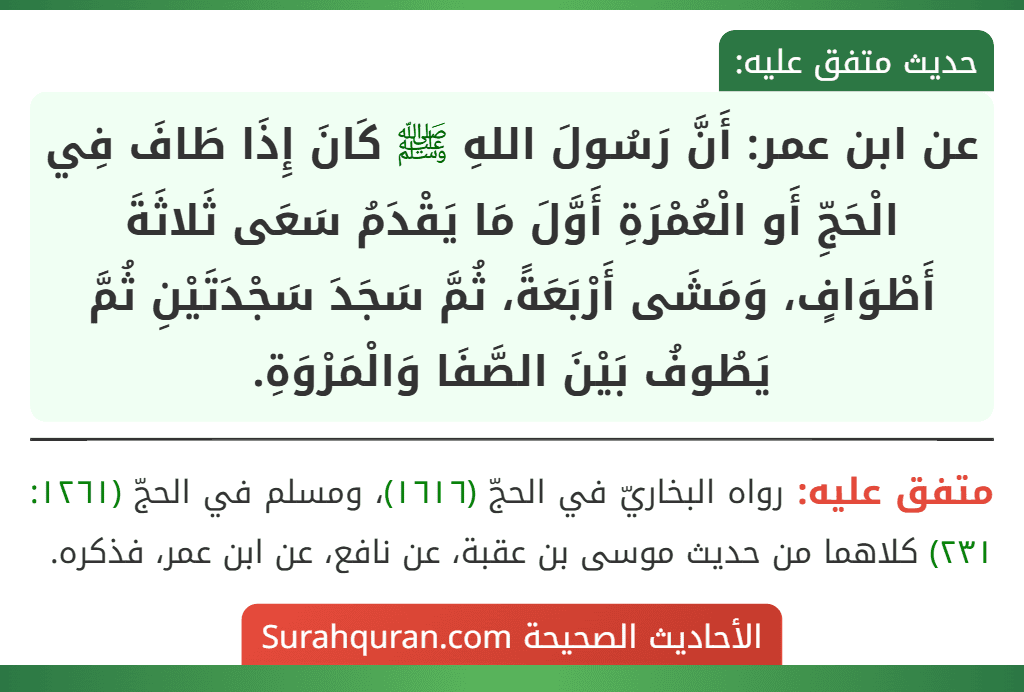 عن ابن عمر: أَنَّ رَسُولَ اللهِ ﷺ كَانَ إِذَا طَافَ فِي الْحَجِّ أَو الْعُمْرَةِ أَوَّلَ مَا يَقْدَمُ سَعَى ثَلاثَةَ أَطْوَافٍ، وَمَشَى أَرْبَعَةً، ثُمَّ سَجَدَ سَجْدَتَيْنِ ثُمَّ يَطُوفُ بَيْنَ الصَّفَا وَالْمَرْوَةِ.