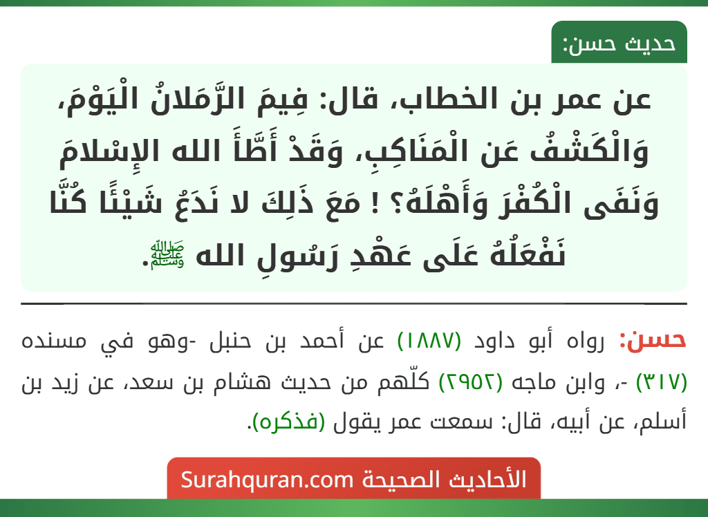 عن عمر بن الخطاب، قال: فِيمَ الرَّمَلانُ الْيَوْمَ، وَالْكَشْفُ عَن الْمَنَاكِبِ، وَقَدْ أَطَّأَ الله الإِسْلامَ وَنَفَى الْكُفْرَ وَأَهْلَهُ؟ ! مَعَ ذَلِكَ لا نَدَعُ شَيْئًا كُنَّا نَفْعَلُهُ عَلَى عَهْدِ رَسُولِ الله ﷺ.