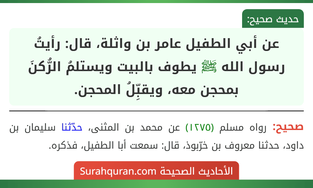 عن أبي الطفيل عامر بن واثلة، قال: رأيتُ رسول الله ﷺ يطوف بالبيت ويستلمُ الرُّكنَ بمحجن معه، ويقبِّلُ المحجن.