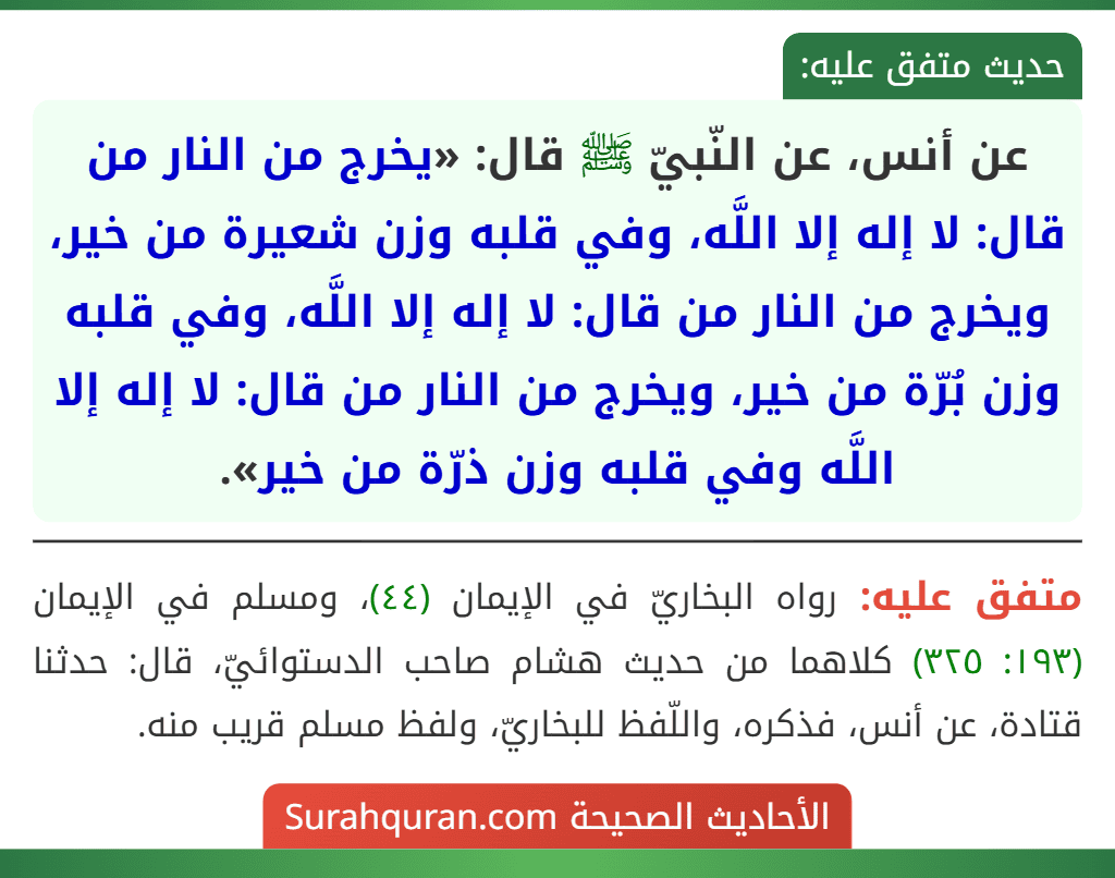 عن أنس، عن النّبيّ ﷺ قال: «يخرج من النار من قال: لا إله إلا اللَّه، وفي قلبه وزن شعيرة من خير، ويخرج من النار من قال: لا إله إلا اللَّه، وفي قلبه وزن بُرّة من خير، ويخرج من النار من قال: لا إله إلا اللَّه وفي قلبه وزن ذرّة من خير».