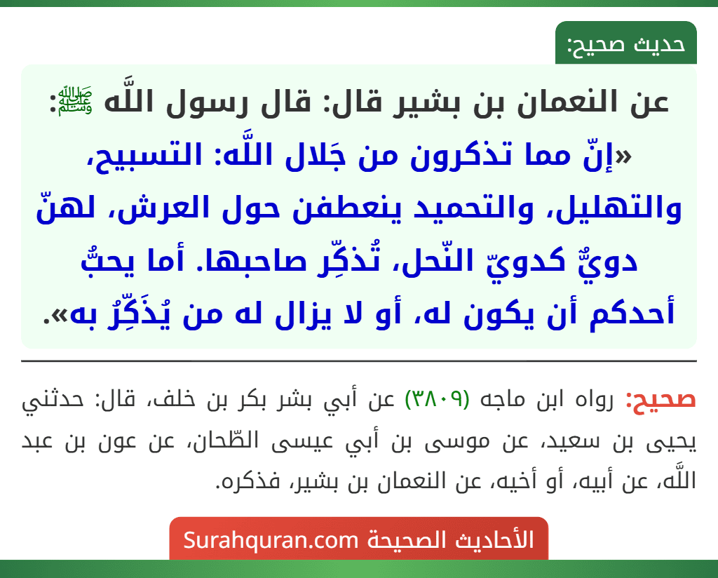 عن النعمان بن بشير قال: قال رسول اللَّه ﷺ: «إنّ مما تذكرون من جَلال اللَّه: التسبيح، والتهليل، والتحميد ينعطفن حول العرش، لهنّ دويٌّ كدويّ النّحل، تُذكِّر صاحبها. أما يحبُّ أحدكم أن يكون له، أو لا يزال له من يُذَكِّرُ به».