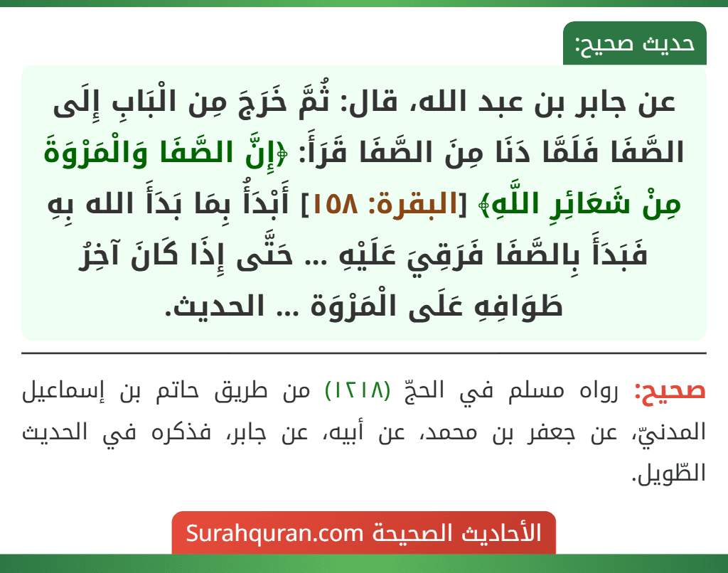 عن جابر بن عبد الله، قال: ثُمَّ خَرَجَ مِن الْبَابِ إِلَى الصَّفَا فَلَمَّا دَنَا مِنَ الصَّفَا قَرَأَ: ﴿إِنَّ الصَّفَا وَالْمَرْوَةَ مِنْ شَعَائِرِ اللَّهِ﴾ [البقرة: ١٥٨] أَبْدَأُ بِمَا بَدَأَ الله بِهِ فَبَدَأَ بِالصَّفَا فَرَقِيَ عَلَيْهِ ... حَتَّى إِذَا كَانَ آخِرُ طَوَافِهِ عَلَى الْمَرْوَة ... الحديث.