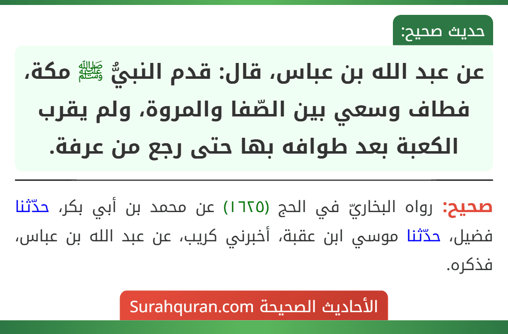 عن عبد الله بن عباس، قال: قدم النبيُّ ﷺ مكة، فطاف وسعي بين الصّفا والمروة، ولم يقرب الكعبة بعد طوافه بها حتى رجع من عرفة.
