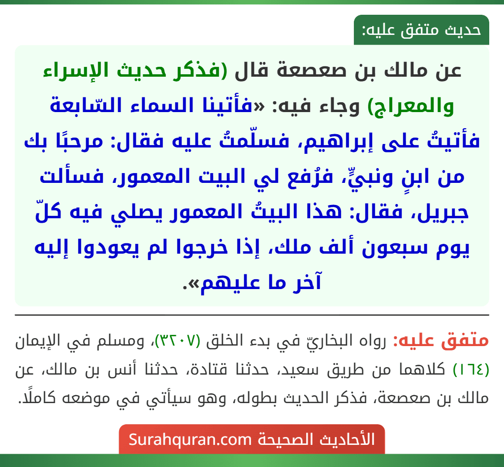 عن مالك بن صعصعة قال (فذكر حديث الإسراء والمعراج) وجاء فيه: «فأتينا السماء السّابعة فأتيتُ على إبراهيم، فسلّمتُ عليه فقال: مرحبًا بك من ابنٍ ونبيٍّ، فرُفع لي البيت المعمور، فسألت جبريل، فقال: هذا البيتُ المعمور يصلي فيه كلّ يوم سبعون ألف ملك، إذا خرجوا لم يعودوا إليه آخر ما عليهم».