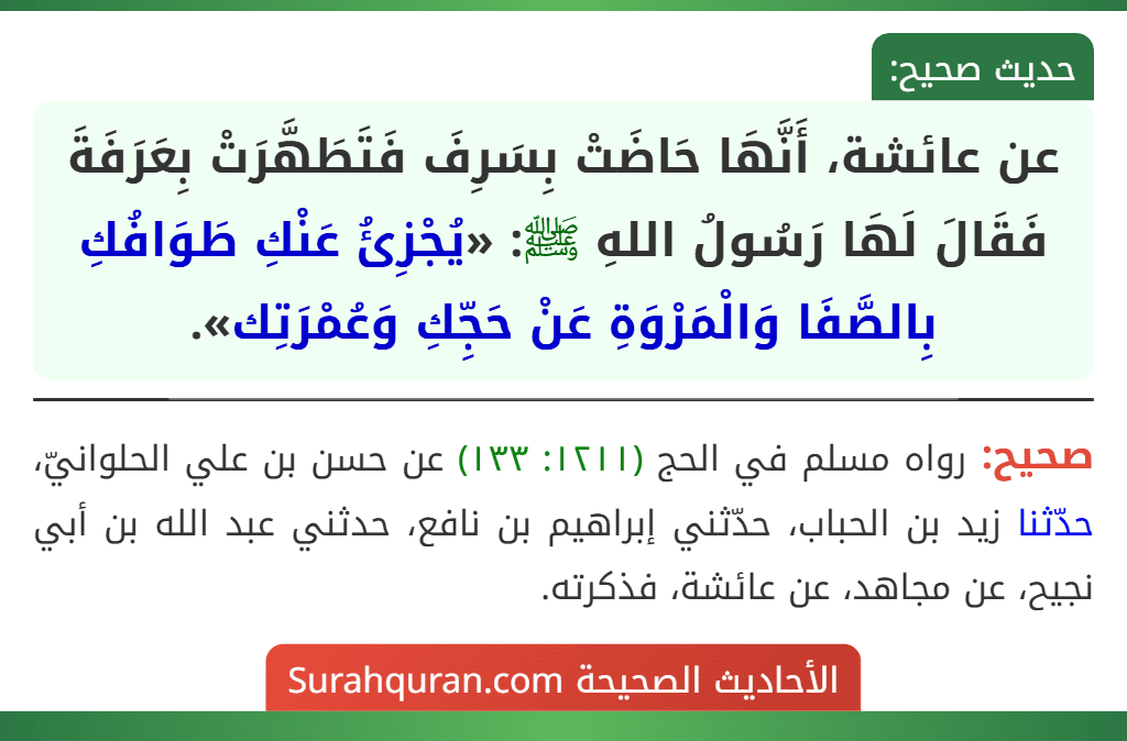 عن عائشة، أَنَّهَا حَاضَتْ بِسَرِفَ فَتَطَهَّرَتْ بِعَرَفَةَ فَقَالَ لَهَا رَسُولُ اللهِ ﷺ: «يُجْزِئُ عَنْكِ طَوَافُكِ بِالصَّفَا وَالْمَرْوَةِ عَنْ حَجِّكِ وَعُمْرَتِك».