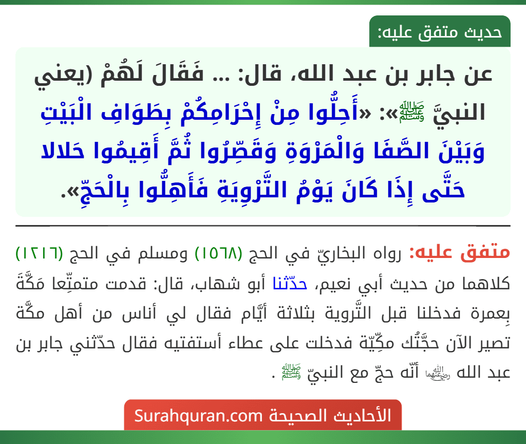 عن جابر بن عبد الله، قال: ... فَقَالَ لَهُمْ (يعني النبيَّ ﷺ»: «أَحِلُّوا مِنْ إِحْرَامِكُمْ بِطَوَافِ الْبَيْتِ وَبَيْنَ الصَّفَا وَالْمَرْوَةِ وَقَصِّرُوا ثُمَّ أَقِيمُوا حَلالا حَتَّى إِذَا كَانَ يَوْمُ التَّرْوِيَةِ فَأَهِلُّوا بِالْحَجِّ». عن جابر بن عبد الله، قال: ... فَقَالَ لَهُمْ (يعني النبيَّ ﷺ»: «أَحِلُّوا مِنْ إِحْرَامِكُمْ بِطَوَافِ الْبَيْتِ وَبَيْنَ الصَّفَا وَالْمَرْوَةِ وَقَصِّرُوا ثُمَّ أَقِيمُوا حَلالا حَتَّى إِذَا كَانَ يَوْمُ التَّرْوِيَةِ فَأَهِلُّوا بِالْحَجِّ».