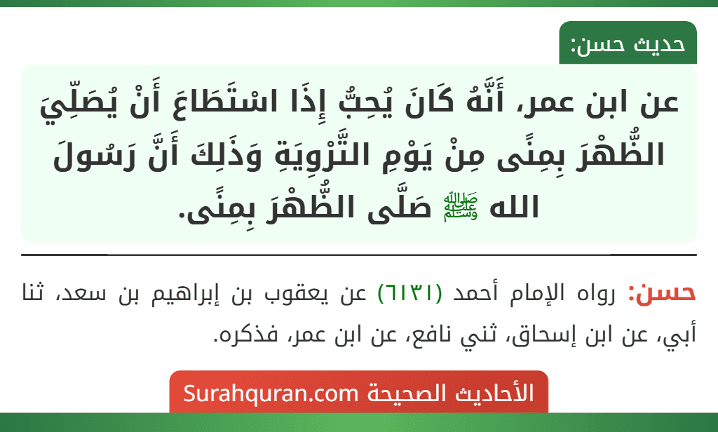 عن ابن عمر، أَنَّهُ كَانَ يُحِبُّ إِذَا اسْتَطَاعَ أَنْ يُصَلِّيَ الظُّهْرَ بِمِنًى مِنْ يَوْمِ التَّرْوِيَةِ وَذَلِكَ أَنَّ رَسُولَ الله ﷺ صَلَّى الظُّهْرَ بِمِنًى.