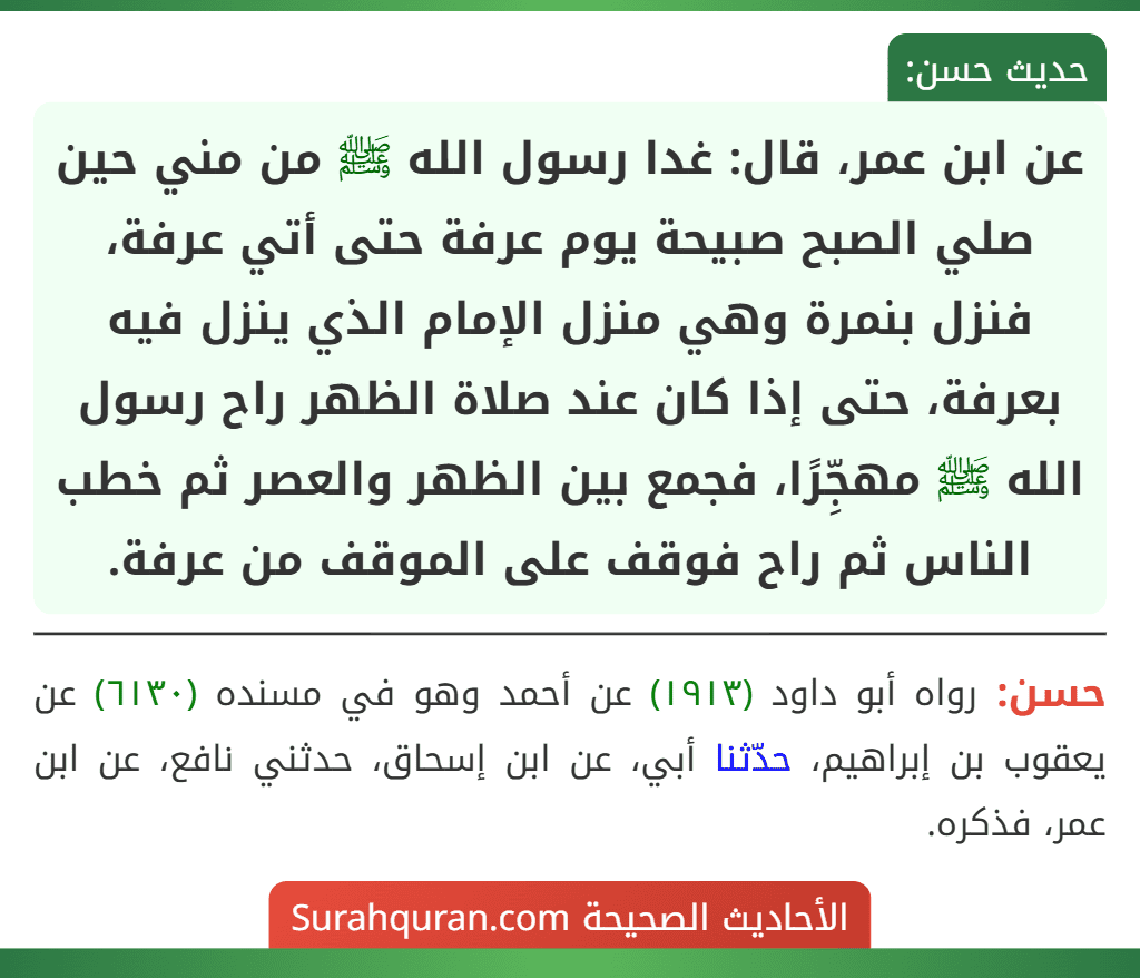 عن ابن عمر، قال: غدا رسول الله ﷺ من مني حين صلي الصبح صبيحة يوم عرفة حتى أتي عرفة، فنزل بنمرة وهي منزل الإمام الذي ينزل فيه بعرفة، حتى إذا كان عند صلاة الظهر راح رسول الله ﷺ مهجِّرًا، فجمع بين الظهر والعصر ثم خطب الناس ثم راح فوقف على الموقف من عرفة.