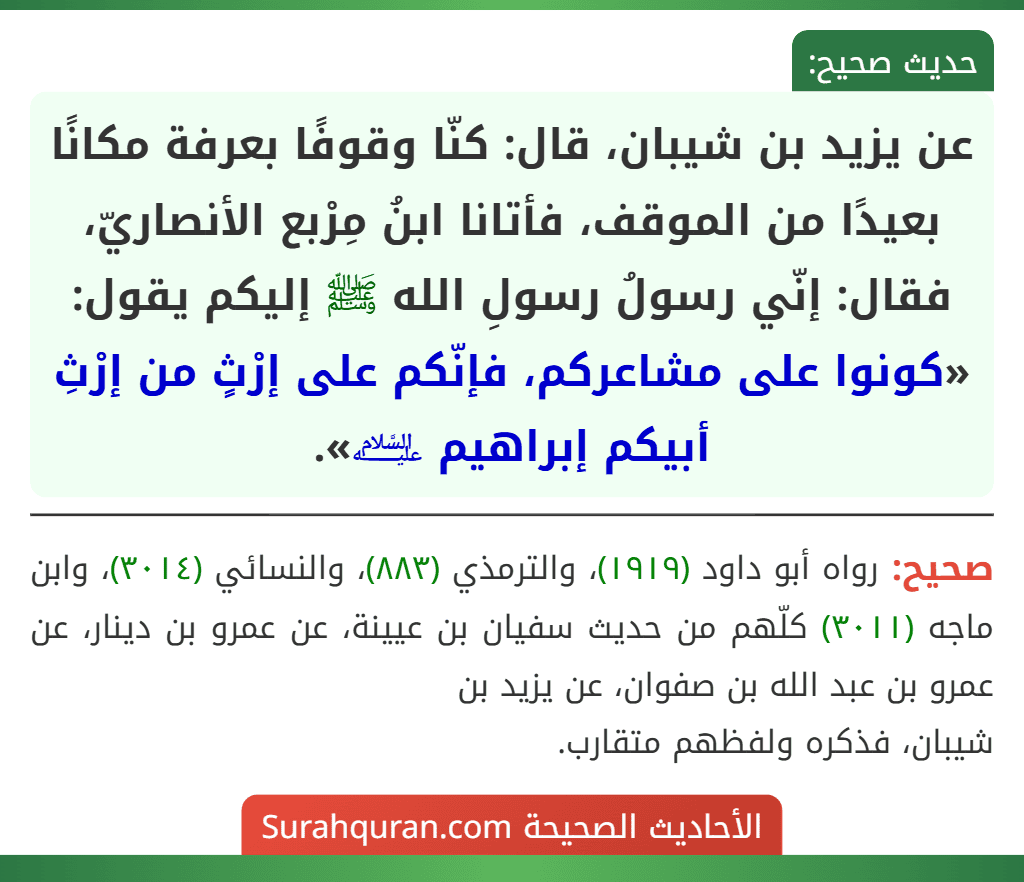 عن يزيد بن شيبان، قال: كنّا وقوفًا بعرفة مكانًا بعيدًا من الموقف، فأتانا ابنُ مِرْبع الأنصاريّ، فقال: إنّي رسولُ رسولِ الله ﷺ إليكم يقول: «كونوا على مشاعركم، فإنّكم على إرْثٍ من إرْثِ أبيكم إبراهيم ﵇».