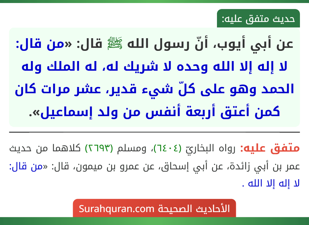 عن أبي أيوب، أنّ رسول الله ﷺ قال: «من قال: لا إله إلا الله وحده لا شريك له، له الملك وله الحمد وهو على كلّ شيء قدير، عشر مرات كان كمن أعتق أربعة أنفس من ولد إسماعيل». عن أبي أيوب، أنّ رسول الله ﷺ قال: «من قال: لا إله إلا الله وحده لا شريك له، له الملك وله الحمد وهو على كلّ شيء قدير، عشر مرات كان كمن أعتق أربعة أنفس من ولد إسماعيل».