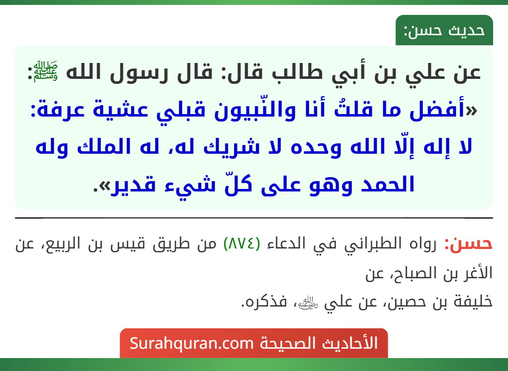 عن علي بن أبي طالب قال: قال رسول الله ﷺ: «أفضل ما قلتُ أنا والنّبيون قبلي عشية عرفة: لا إله إلّا الله وحده لا شريك له، له الملك وله الحمد وهو على كلّ شيء قدير». عن علي بن أبي طالب قال: قال رسول الله ﷺ: «أفضل ما قلتُ أنا والنّبيون قبلي عشية عرفة: لا إله إلّا الله وحده لا شريك له، له الملك وله الحمد وهو على كلّ شيء قدير».
