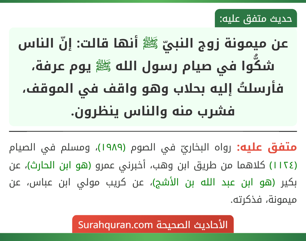 عن ميمونة زوج النبيّ ﷺ أنها قالت: إنّ الناس شكُّوا في صيام رسول الله ﷺ يوم عرفة، فأرسلتُ إليه بحلاب وهو واقف في الموقف، فشرب منه والناس ينظرون. عن ميمونة زوج النبيّ ﷺ أنها قالت: إنّ الناس شكُّوا في صيام رسول الله ﷺ يوم عرفة، فأرسلتُ إليه بحلاب وهو واقف في الموقف، فشرب منه والناس ينظرون.