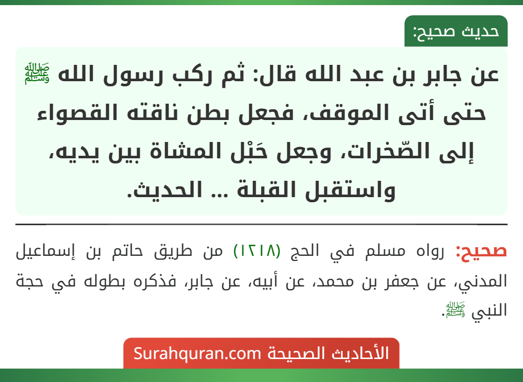 عن جابر بن عبد الله قال: ثم ركب رسول الله ﷺ حتى أتى الموقف، فجعل بطن ناقته القصواء إلى الصّخرات، وجعل حَبْل المشاة بين يديه، واستقبل القبلة ... الحديث.