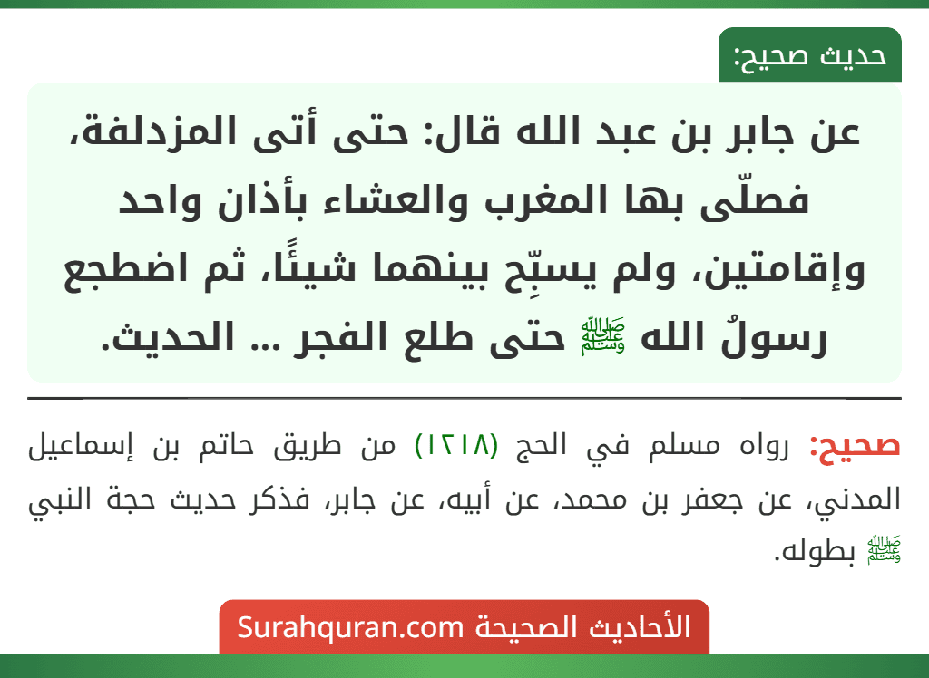عن جابر بن عبد الله قال: حتى أتى المزدلفة، فصلّى بها المغرب والعشاء بأذان واحد وإقامتين، ولم يسبِّح بينهما شيئًا، ثم اضطجع رسولُ الله ﷺ حتى طلع الفجر ... الحديث.
