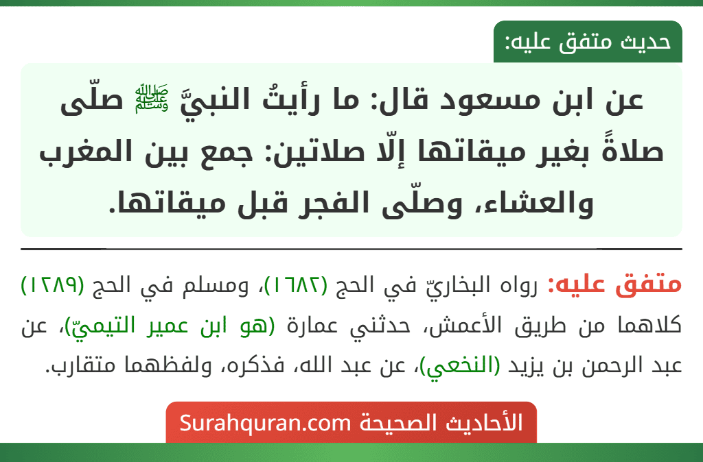 عن ابن مسعود قال: ما رأيتُ النبيَّ ﷺ صلّى صلاةً بغير ميقاتها إلّا صلاتين: جمع بين المغرب والعشاء، وصلّى الفجر قبل ميقاتها. عن ابن مسعود قال: ما رأيتُ النبيَّ ﷺ صلّى صلاةً بغير ميقاتها إلّا صلاتين: جمع بين المغرب والعشاء، وصلّى الفجر قبل ميقاتها.