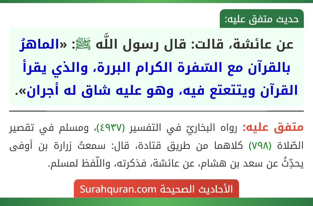 عن عائشة، قالت: قال رسول اللَّه ﷺ: «الماهرُ بالقرآن مع السّفرة الكرام البررة، والذي يقرأ القرآن ويتتعتع فيه، وهو عليه شاق له أجران». عن عائشة، قالت: قال رسول اللَّه ﷺ: «الماهرُ بالقرآن مع السّفرة الكرام البررة، والذي يقرأ القرآن ويتتعتع فيه، وهو عليه شاق له أجران».